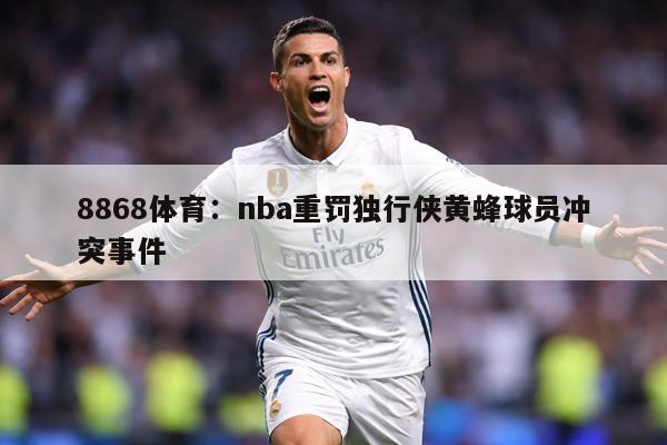 详细阅读:8868体育:nba重罚独行侠黄蜂球员冲突事件 8868体育:nba重罚独行侠黄蜂球员冲突事件