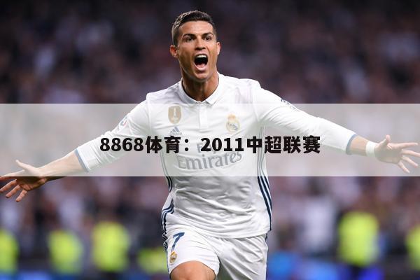 8868体育：2011中超联赛