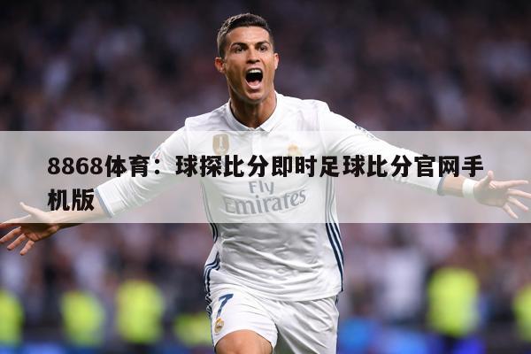 8868体育：球探比分即时足球比分官网手机版