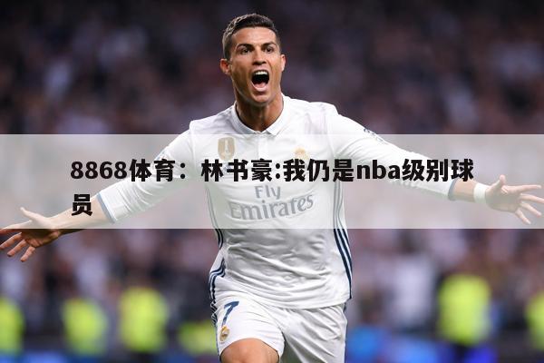 8868体育：林书豪:我仍是nba级别球员