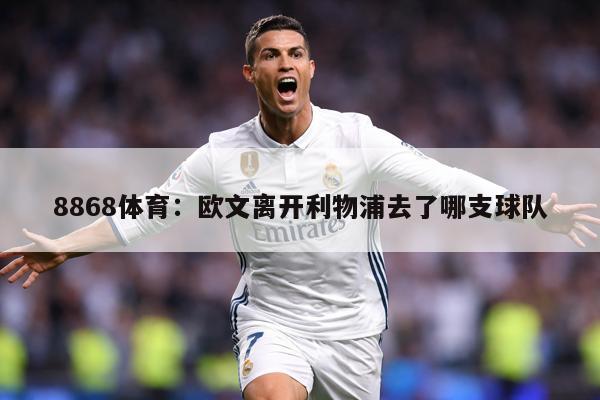 8868体育：欧文离开利物浦去了哪支球队