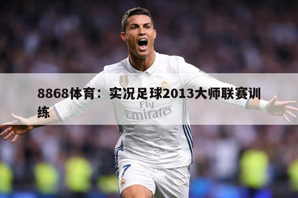 8868体育：实况足球2013大师联赛训练