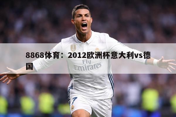 8868体育：2012欧洲杯意大利vs德国